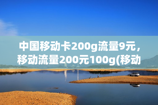 中国移动卡200g流量9元，移动流量200元100g(移动200g流量19块钱)
