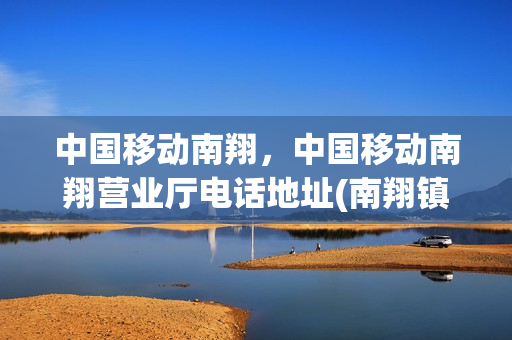 中国移动南翔，中国移动南翔营业厅电话地址(南翔镇中国移动营业厅电话)