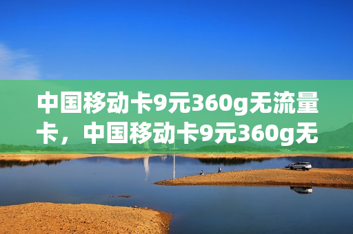 中国移动卡9元360g无流量卡，中国移动卡9元360g无流量卡套餐(中国移动永久9元卡无限流量卡600g)