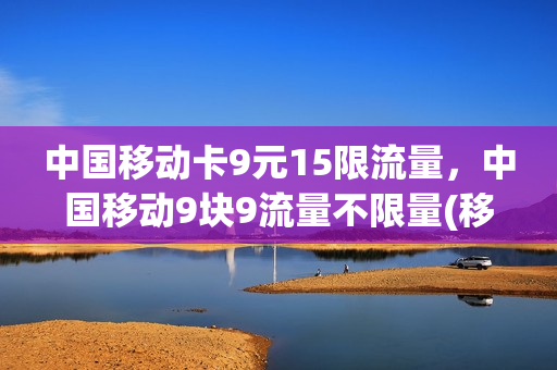 中国移动卡9元15限流量，中国移动9块9流量不限量(移动9.9元个人流量无限怎么办理)