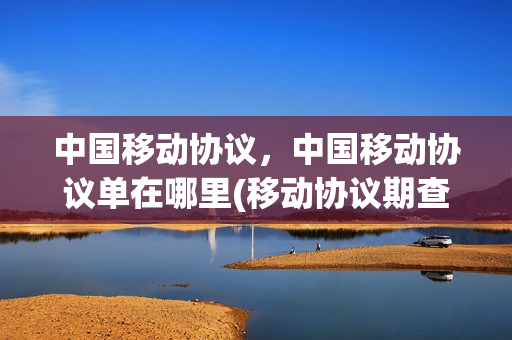 中国移动协议，中国移动协议单在哪里(移动协议期查询)