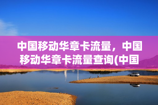 中国移动华章卡流量，中国移动华章卡流量查询(中国移动华章卡流量,中国移动华章卡流量查询一样吗)
