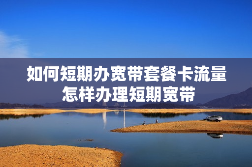 如何短期办宽带套餐卡流量 怎样办理短期宽带