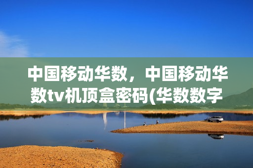 中国移动华数，中国移动华数tv机顶盒密码(华数数字电视机顶盒密码)
