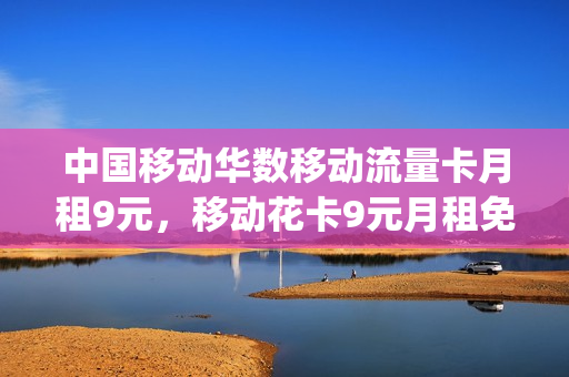 中国移动华数移动流量卡月租9元，移动花卡9元月租免费申请(华数包月卡卡券怎么用)