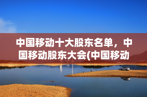 中国移动十大股东名单，中国移动股东大会(中国移动的前十大股东)