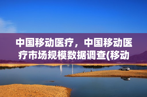 中国移动医疗，中国移动医疗市场规模数据调查(移动医疗行业发展现状)