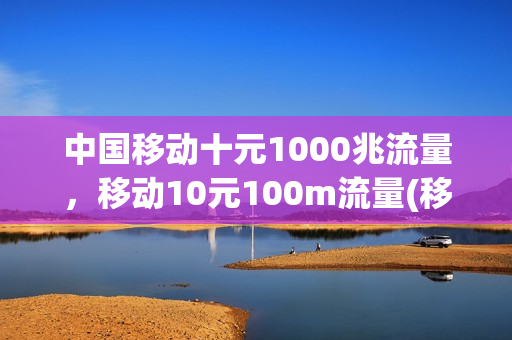 中国移动十元1000兆流量，移动10元100m流量(移动10元100g流量套餐怎么办理)