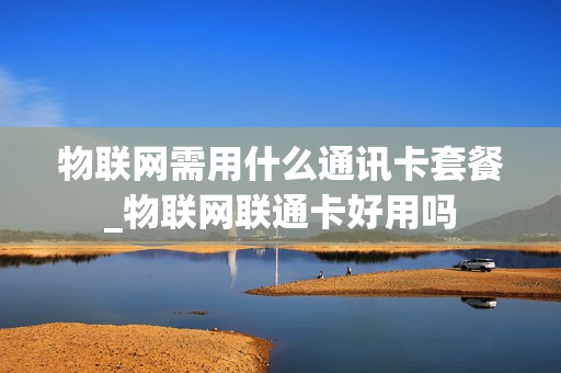 物联网需用什么通讯卡套餐_物联网联通卡好用吗