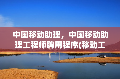 中国移动助理，中国移动助理工程师聘用程序(移动工作助理app)