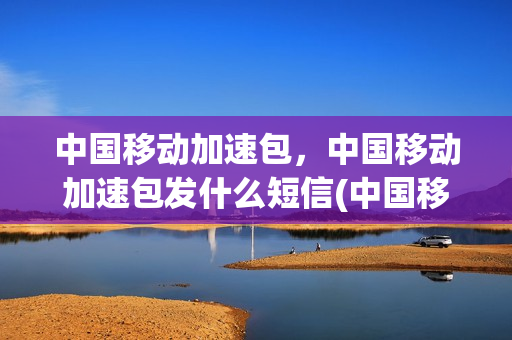 中国移动加速包，中国移动加速包发什么短信(中国移动加速包短信发多少号)