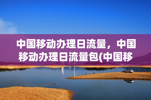 中国移动办理日流量，中国移动办理日流量包(中国移动流量日包怎么办理)