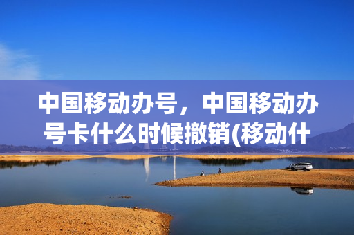 中国移动办号，中国移动办号卡什么时候撤销(移动什么时候可以销卡)