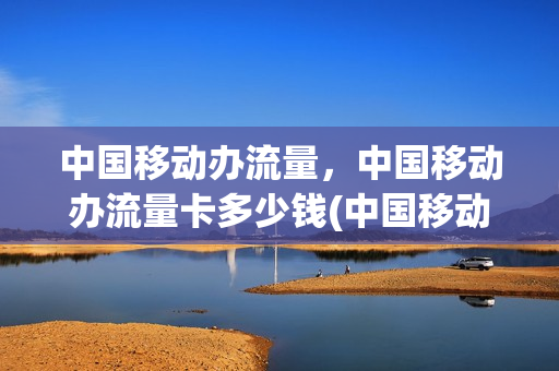 中国移动办流量，中国移动办流量卡多少钱(中国移动办流量卡要多少钱)