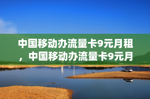 中国移动办流量卡9元月租，中国移动办流量卡9元月租是真的吗(移动月租9元超大流量卡)