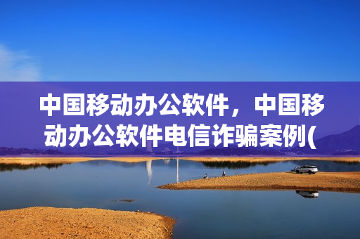中国移动办公软件，中国移动办公软件电信诈骗案例(中移移动办公骗局)