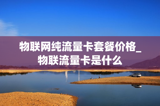 物联网纯流量卡套餐价格_物联流量卡是什么