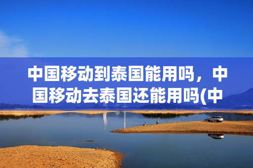 中国移动到泰国能用吗，中国移动去泰国还能用吗(中国移动开通泰国漫游)