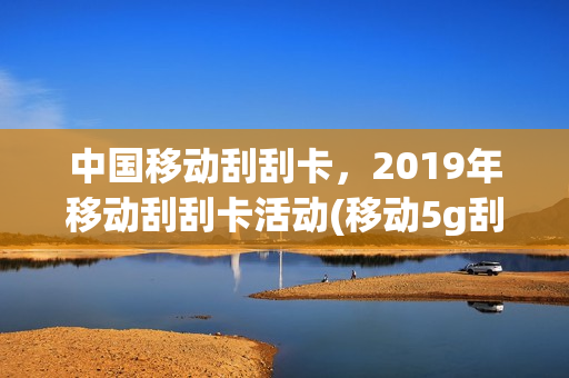 中国移动刮刮卡，2019年移动刮刮卡活动(移动5g刮刮卡)