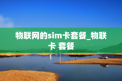 物联网的sim卡套餐_物联卡 套餐