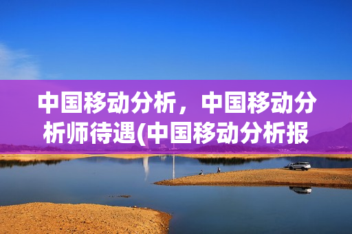 中国移动分析，中国移动分析师待遇(中国移动分析报告)
