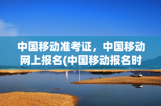 中国移动准考证，中国移动网上报名(中国移动报名时间)