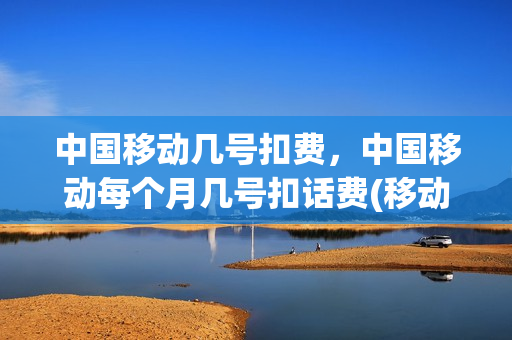 中国移动几号扣费，中国移动每个月几号扣话费(移动每个月几号扣除话费)