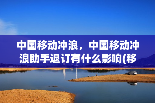 中国移动冲浪，中国移动冲浪助手退订有什么影响(移动网上冲浪助手)