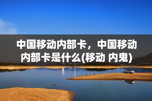 中国移动内部卡，中国移动内部卡是什么(移动 内鬼)