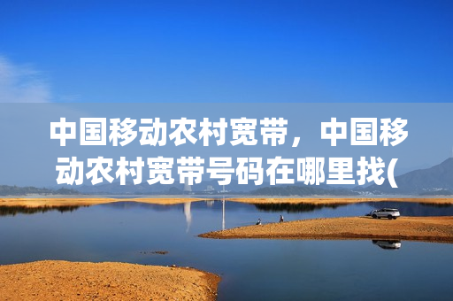 中国移动农村宽带，中国移动农村宽带号码在哪里找(移动宽带农村覆盖查询)