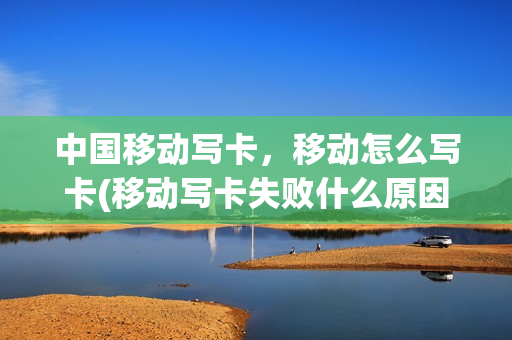 中国移动写卡，移动怎么写卡(移动写卡失败什么原因)