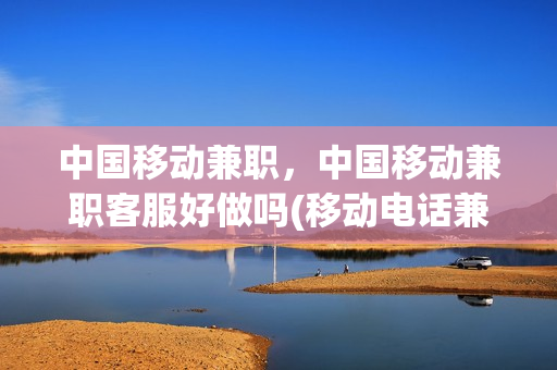 中国移动兼职，中国移动兼职客服好做吗(移动电话兼职客服工作好做吗)