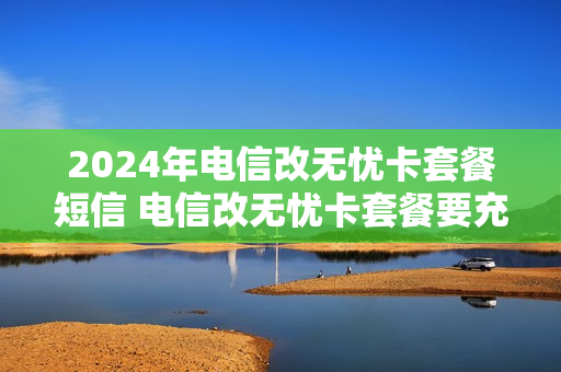 2024年电信改无忧卡套餐短信 电信改无忧卡套餐要充值200