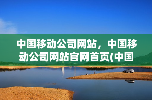 中国移动公司网站，中国移动公司网站官网首页(中国移动总公司官网)