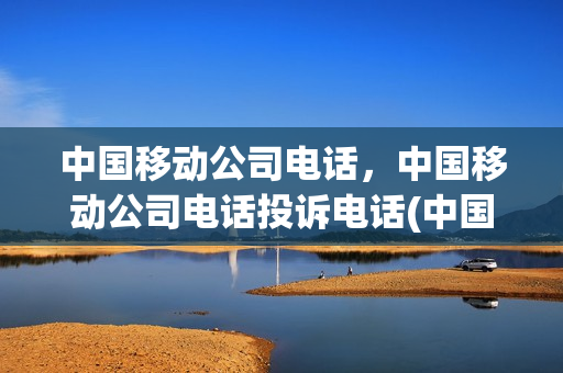 中国移动公司电话，中国移动公司电话投诉电话(中国移动公司的投诉电话)