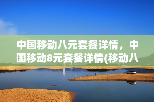 中国移动八元套餐详情，中国移动8元套餐详情(移动八元套餐资费标准)