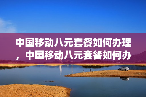 中国移动八元套餐如何办理，中国移动八元套餐如何办理副卡(中国移动8元副卡套餐介绍)