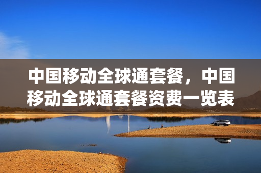中国移动全球通套餐，中国移动全球通套餐资费一览表2023(中国移动全球通套餐2021)
