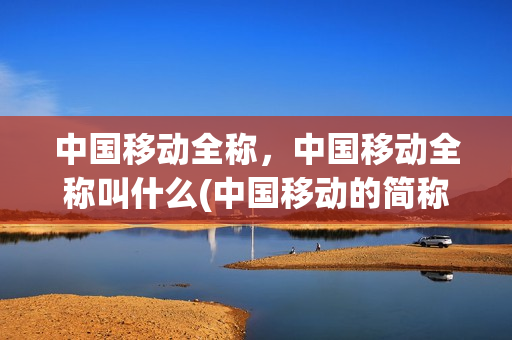 中国移动全称，中国移动全称叫什么(中国移动的简称)