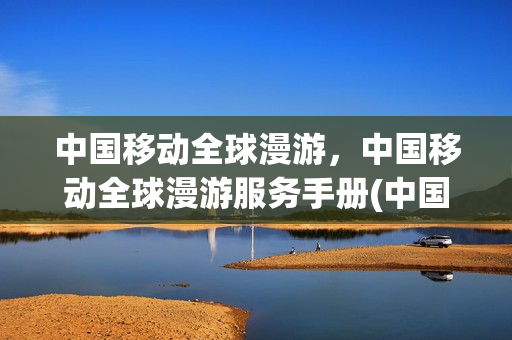 中国移动全球漫游，中国移动全球漫游服务手册(中国移动全球通国际漫游怎么收费)