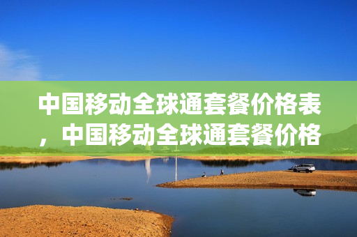 中国移动全球通套餐价格表，中国移动全球通套餐价格表最新(中国移动全球通套餐资费一览表)