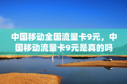 中国移动全国流量卡9元，中国移动流量卡9元是真的吗(移动流量卡9.9元100g是真的吗)