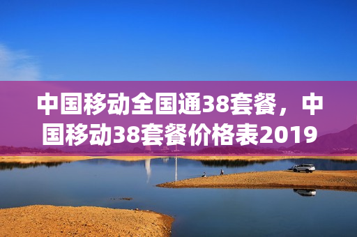 中国移动全国通38套餐，中国移动38套餐价格表2019(移动公司最新38元套餐)