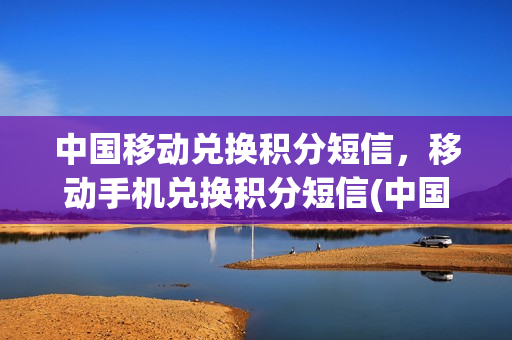中国移动兑换积分短信，移动手机兑换积分短信(中国移动兑换积分怎么发短信)