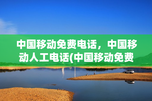 中国移动免费电话，中国移动人工电话(中国移动免费服务电话多少)