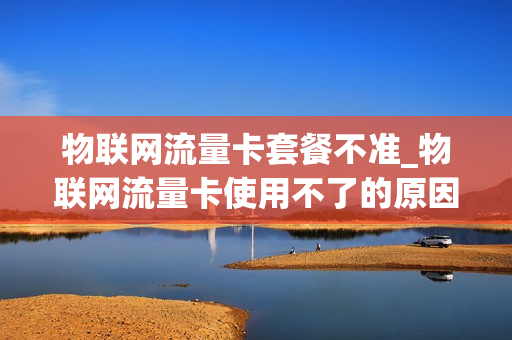 物联网流量卡套餐不准_物联网流量卡使用不了的原因