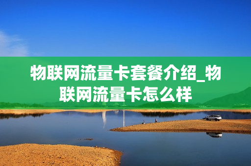 物联网流量卡套餐介绍_物联网流量卡怎么样