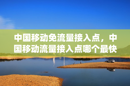 中国移动免流量接入点，中国移动流量接入点哪个最快(移动用户免流量)