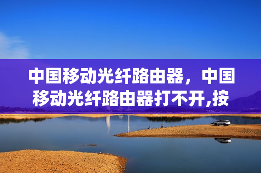 中国移动光纤路由器，中国移动光纤路由器打不开,按着不动才亮(中国移动光纤路由器光信号灯不亮)