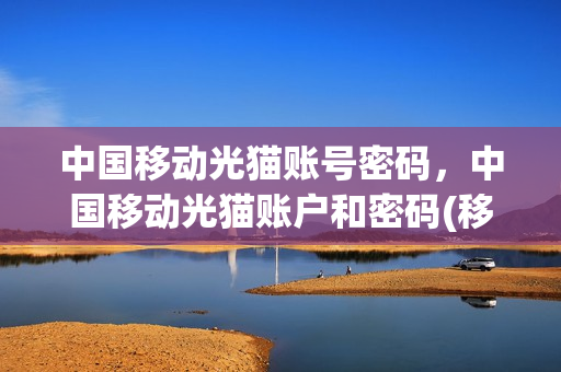 中国移动光猫账号密码，中国移动光猫账户和密码(移动光猫账号密码多少)